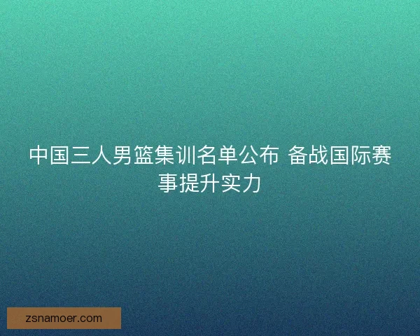 中国三人男篮集训名单公布 备战国际赛事提升实力