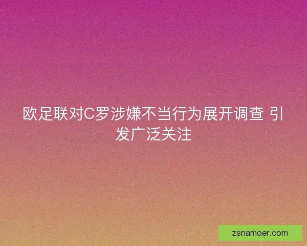 欧足联对C罗涉嫌不当行为展开调查 引发广泛关注