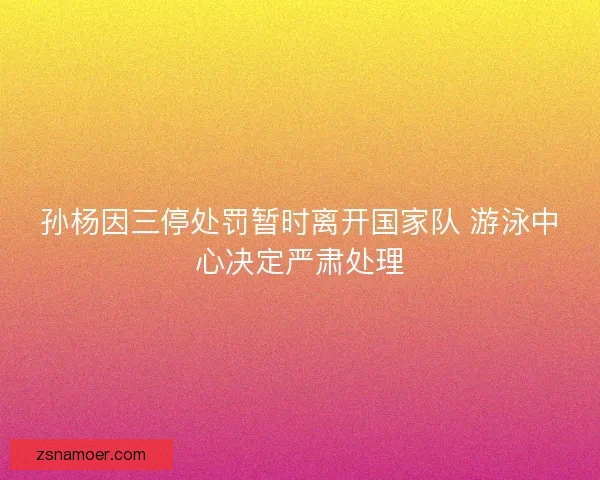 孙杨因三停处罚暂时离开国家队 游泳中心决定严肃处理
