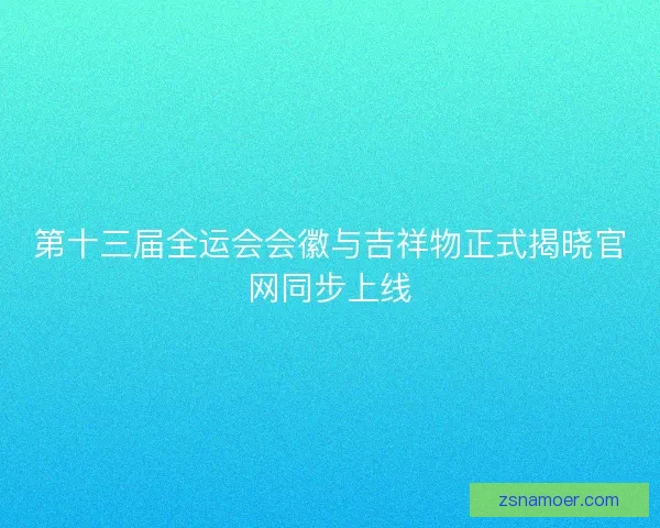 第十三届全运会会徽与吉祥物正式揭晓官网同步上线