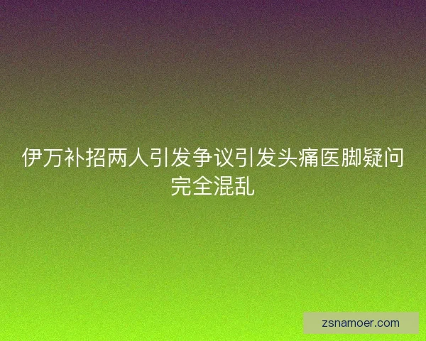 伊万补招两人引发争议引发头痛医脚疑问完全混乱