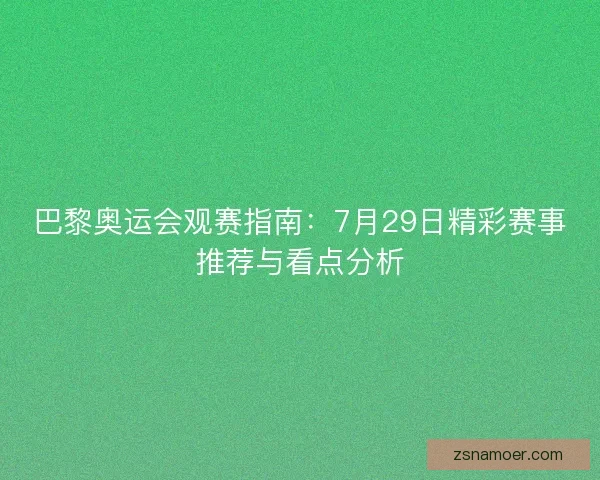 巴黎奥运会观赛指南：7月29日精彩赛事推荐与看点分析