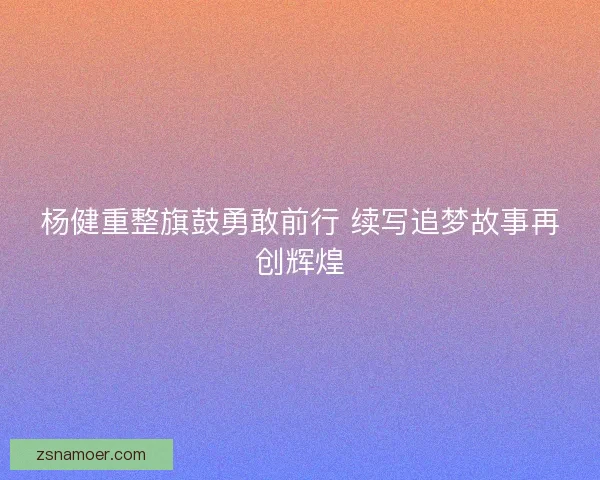 杨健重整旗鼓勇敢前行 续写追梦故事再创辉煌