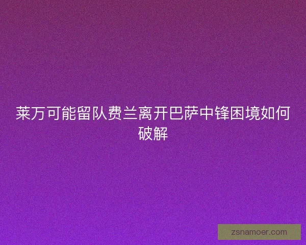 莱万可能留队费兰离开巴萨中锋困境如何破解