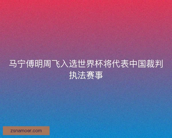 马宁傅明周飞入选世界杯将代表中国裁判执法赛事