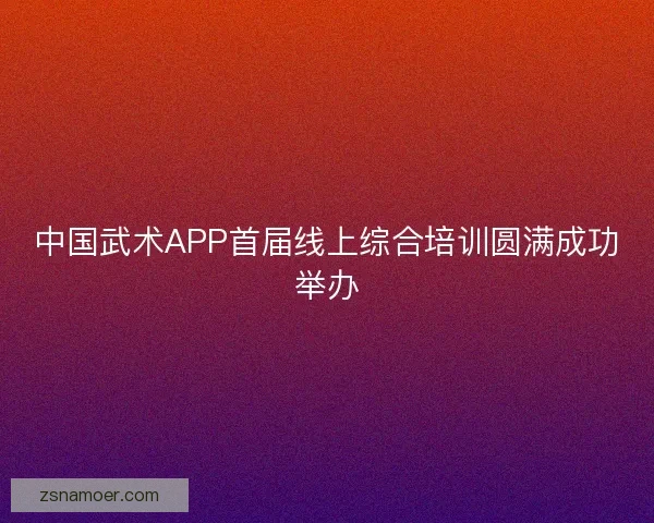 中国武术APP首届线上综合培训圆满成功举办